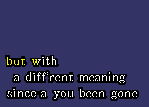 but With
a difFrent meaning
since-a you been gone