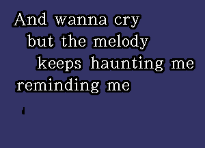 And wanna cry
but the melody
keeps haunting me

reminding me