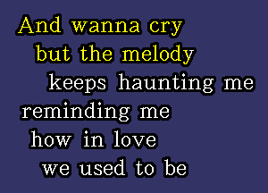 And wanna cry
but the melody
keeps haunting me

reminding me
how in love
we used to be