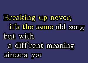 Breaking up never,
ifs the same old song
but With
a diffrent meaning
since-a yor