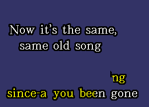 NOW ifs the same,
same old song

ng
since-a you been gone