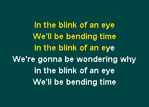 In the blink of an eye
We'll be bending time
In the blink of an eye

We're gonna be wondering why
In the blink of an eye
We'll be bending time