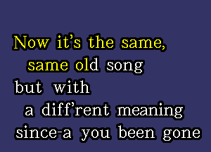 NOW ifs the same,
same old song
but With
a diffrent meaning
since-a you been gone