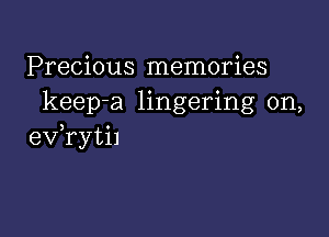 Precious memories
keep-a lingering on,

ev,ryti1