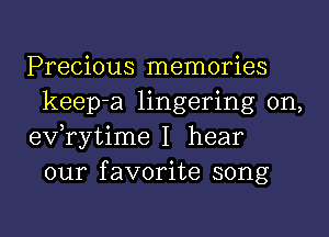 Precious memories
keep-a lingering 0n,
3 0
eV rytlme I hear
our favorite song