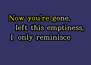 Now youTe gone,
left this emptiness,

I only reminisce