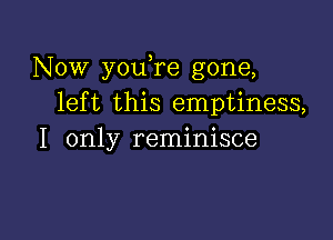 Now youTe gone,
left this emptiness,

I only reminisce