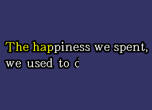 The happiness we spent,

we used to (i