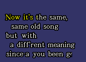 NOW ifs the same,
same old song
but With
a diffrent meaning
since-a you been gr