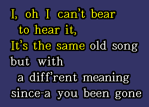 1, oh I can,t bear

to hear it,
IVS the same old song
but With

a diffrent meaning
since-a you been gone