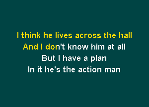 I think he lives across the hall
And I don't know him at all

But I have a plan
In it he's the action man