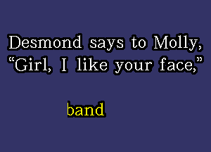 Desmond says to Molly,
nGirl, I like your face,n

band