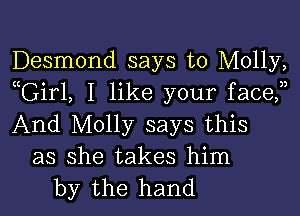 Desmond says to Molly,
nGirl, I like your face,n

And Molly says this
as she takes him
by the hand