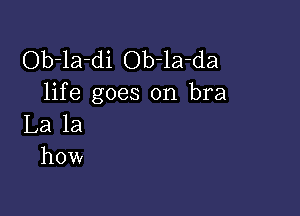 Ob-la-di Ob-la-da
life goes on bra

La la
how