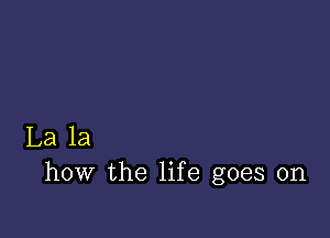 La la
how the life goes on