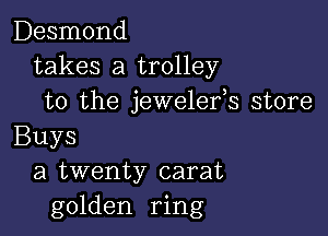 Desmond
takes a trolley
to the jewelefs store

Buys
a twenty carat
golden ring