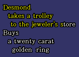 Desmond
takes a trolley
to the jewelefs store

Buys
a twenty carat
golden ring