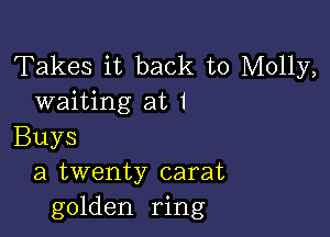 Takes it back to Molly,
waiting at 1

Buys
a twenty carat
golden ring