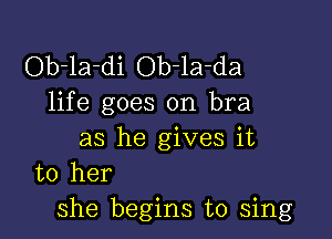 Ob-la-di Ob-la-da
life goes on bra

as he gives it
to her
she begins to sing