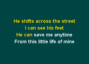 He shifts across the street
I can see his feet

He can save me anytime
From this little life of mine