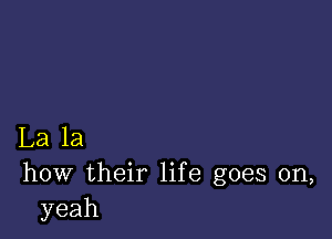 La la
how their life goes on,
yeah