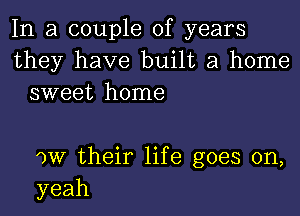 In.a couI e of years
they have butha honue
sweet home

')W their life goes on,
yeah