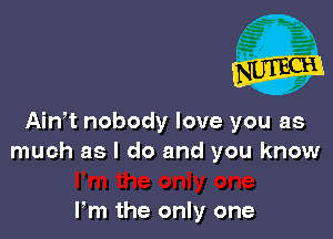 Ainot nobody love you as
much as I do and you know

Pm the only one