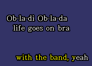 Ob-la-di Ob-la-da
life goes on bra

with the band, yeah