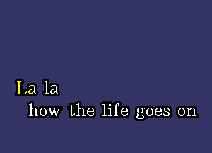 La la
how the life goes on