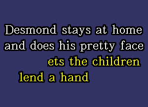 Desmond stays at home
and does his pretty face
ets the children

lend a hand