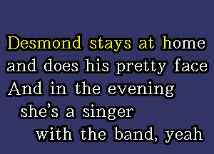 Desmond stays at home
and does his pretty face
And in the evening
she,s a singer
With the band, yeah