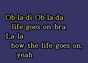 Ob-la-di Ob-la-da
life goes on bra

La la
how the life goes on,
yeah