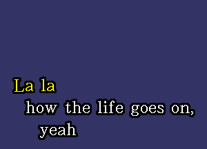 La la
how the life goes on,
yeah