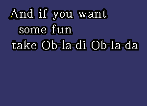 And if you want
some fun

take Ob-la-di Ob-la-da