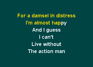 For a damsel in distress
I'm almost happy
And I guess

lcan1
Live without
The action man