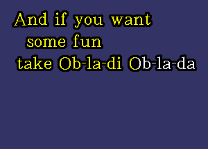 And if you want
some fun

take Ob-la-di Ob-la-da