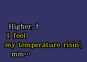 Higher, l

I feel
my temperature risin2
mm...