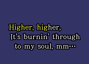 Higher, higher,

It,s burnin through
to my soul, mm-