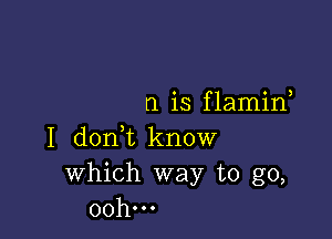 n is f lamin

I doni know
Which way to go,
00h...