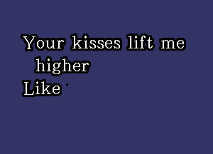 Your kisses lift me
higher

Like