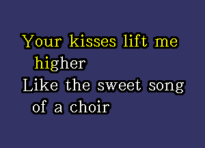 Your kisses lift me
higher

Like the sweet song
of a choir