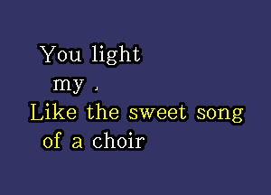 You light
my .

Like the sweet song
of a choir