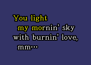 You light
my mornin sky

with burnin, love,
mm. o o