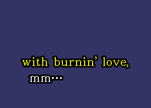 with burnin, love,
mm. o o