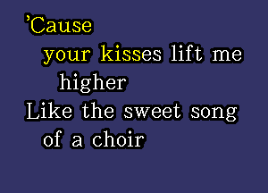 ,Cause
your kisses lift me
higher

Like the sweet song
of a choir