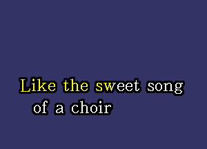 Like the sweet song
of a choir