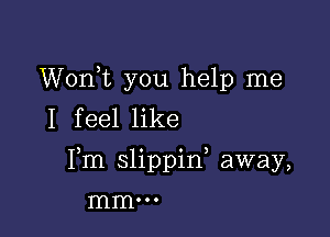 Wonk you help me
I feel like

Pm slippin away,

mm...