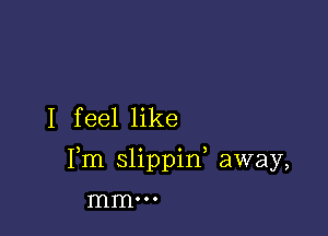 I feel like

Pm slippin away,

mm...