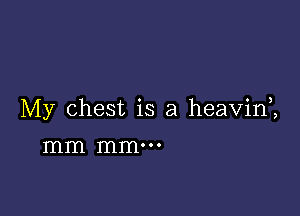 My chest is a heavini