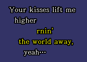 Your kisses lift me
higher
rnin

the world away,

yeah.